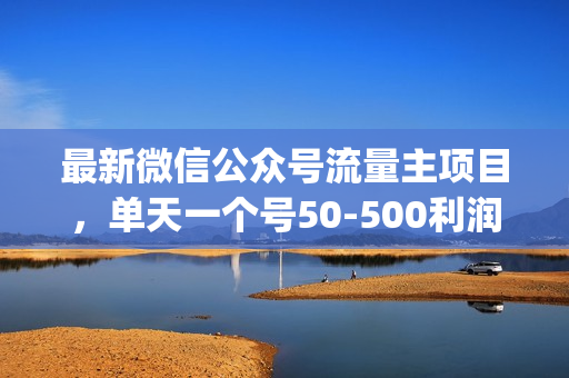 最新微信公众号流量主项目，单天一个号50-500利润(保底50元一天利润)，可批量操作