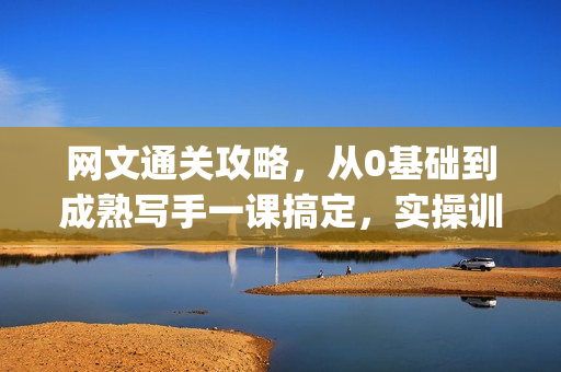 网文通关攻略，从0基础到成熟写手一课搞定，实操训练(更新24年高阶)