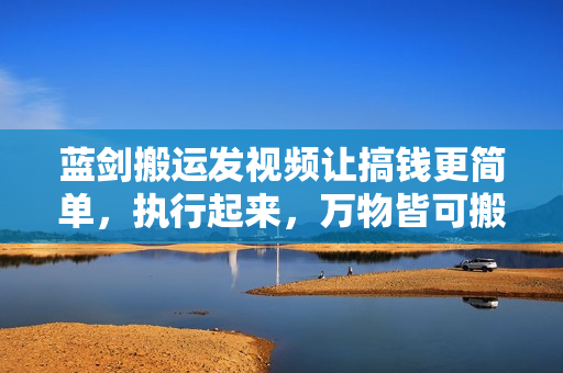 蓝剑搬运发视频让搞钱更简单，执行起来，万物皆可搬