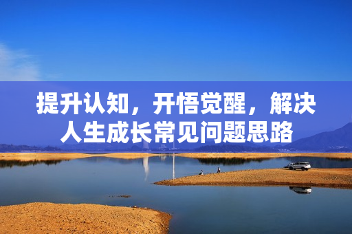 提升认知，开悟觉醒，解决人生成长常见问题思路