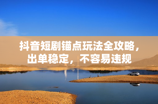抖音短剧锚点玩法全攻略，出单稳定，不容易违规