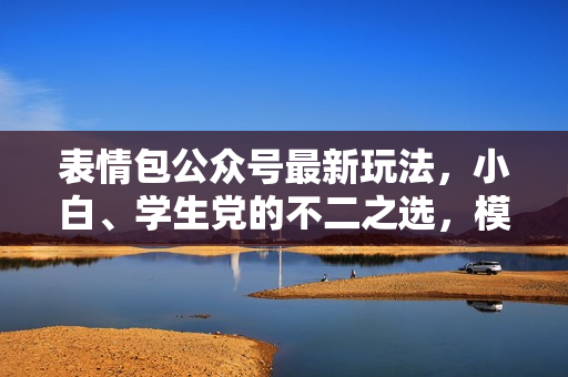表情包公众号最新玩法，小白、学生党的不二之选，模板加持快速制作，每天10分钟，日入500+