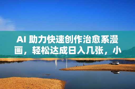 AI 助力快速创作治愈系漫画，轻松达成日入几张，小白必看保姆级教程!