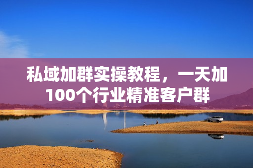 私域加群实操教程，一天加100个行业精准客户群