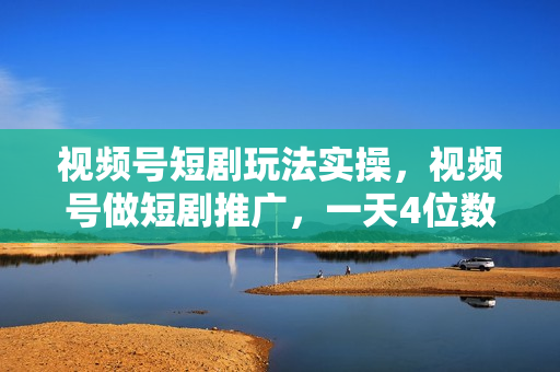 视频号短剧玩法实操，视频号做短剧推广，一天4位数，小白直接上手
