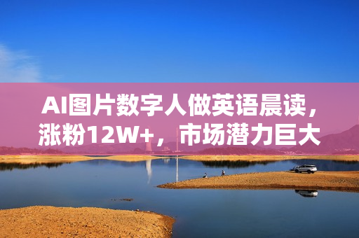 AI图片数字人做英语晨读，涨粉12W+，市场潜力巨大