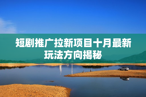 短剧推广拉新项目十月最新玩法方向揭秘