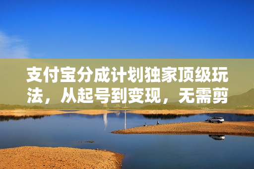 支付宝分成计划独家顶级玩法，从起号到变现，无需剪辑基础，条条爆款，天天上热门