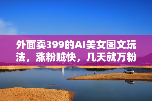 外面卖399的AI美女图文玩法，涨粉贼快，几天就万粉了