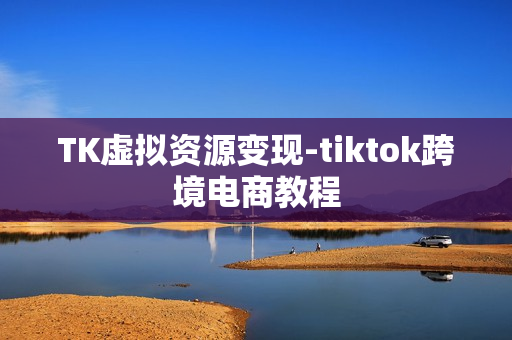 TK虚拟资源变现-tiktok跨境电商教程
