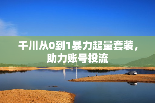 千川从0到1暴力起量套装，助力账号投流