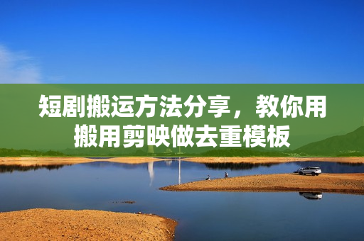 短剧搬运方法分享，教你用搬用剪映做去重模板