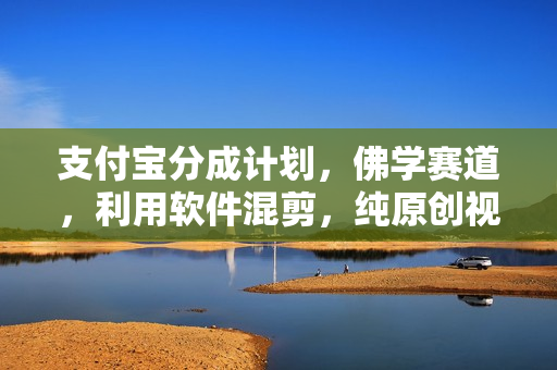 支付宝分成计划，佛学赛道，利用软件混剪，纯原创视频，每天1-2小时，保底月入过W【揭秘】