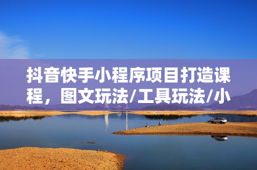 抖音快手小程序项目打造课程，图文玩法/工具玩法/小游戏玩法