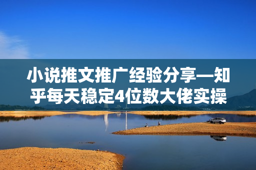 小说推文推广经验分享—知乎每天稳定4位数大佬实操课