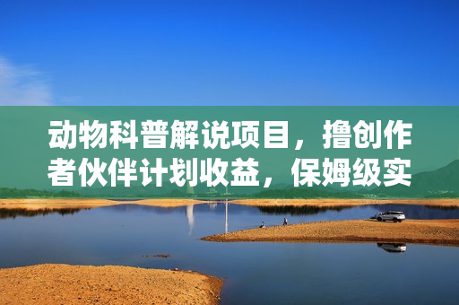 动物科普解说项目，撸创作者伙伴计划收益，保姆级实战教程