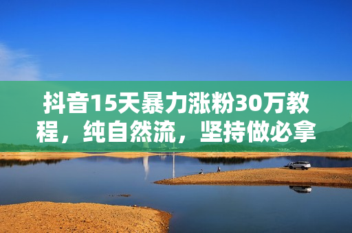 抖音15天暴力涨粉30万教程，纯自然流，坚持做必拿结果