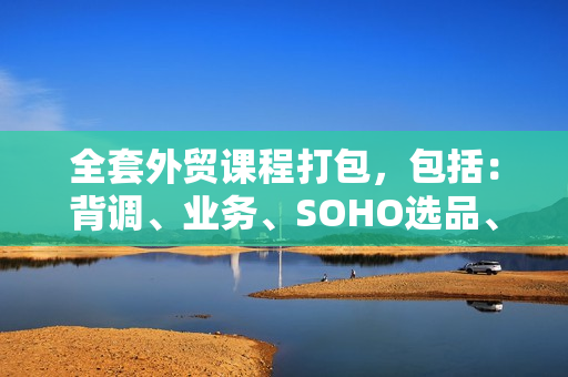 全套外贸课程打包，包括：背调、业务、SOHO选品、展会等