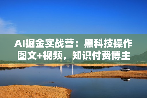AI掘金实战营：黑科技操作图文+视频，知识付费博主不愿意公开的秘密，真正实现日收益1k【揭秘】