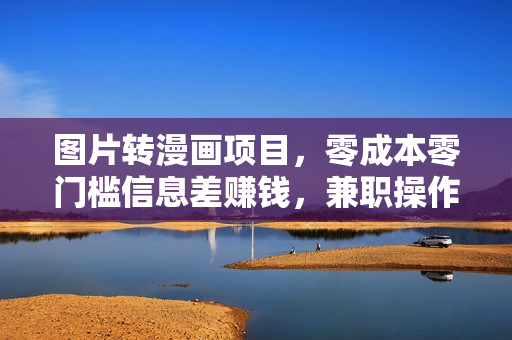 图片转漫画项目，零成本零门槛信息差赚钱，兼职操作月收益千元
