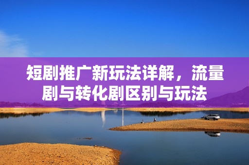 短剧推广新玩法详解，流量剧与转化剧区别与玩法