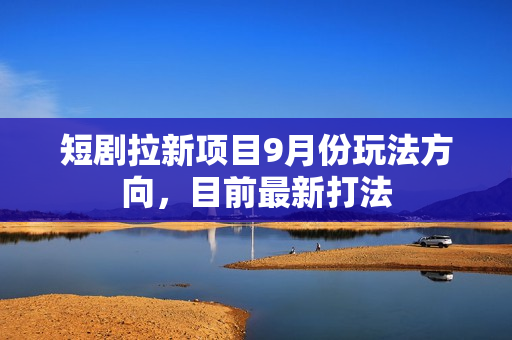 短剧拉新项目9月份玩法方向，目前最新打法