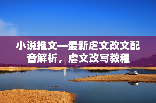 小说推文—最新虐文改文配音解析，虐文改写教程