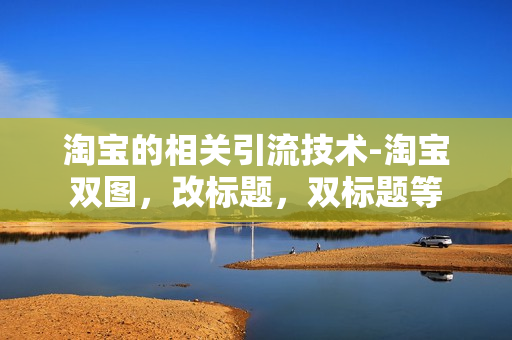 淘宝的相关引流技术-淘宝双图，改标题，双标题等