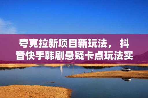 夸克拉新项目新玩法， 抖音快手韩剧悬疑卡点玩法实操