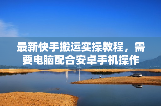 最新快手搬运实操教程，需要电脑配合安卓手机操作