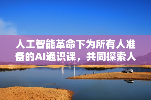 人工智能革命下为所有人准备的AI通识课，共同探索人工智能的无限可能