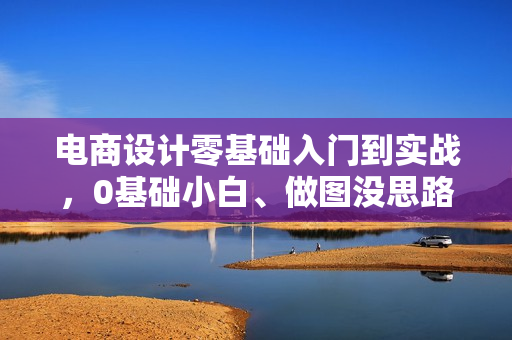 电商设计零基础入门到实战，0基础小白、做图没思路，设计爱好者、想赚钱变现