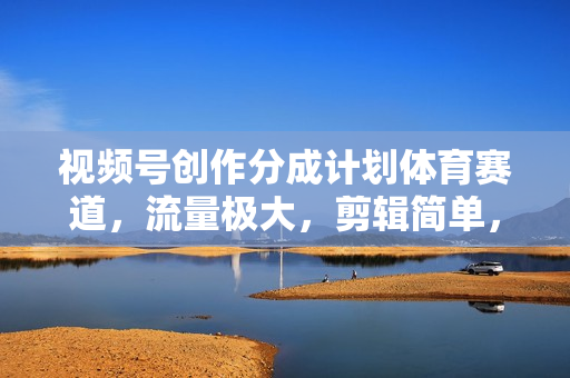 视频号创作分成计划体育赛道，流量极大，剪辑简单，单日收入300+