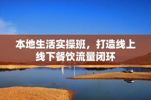 本地生活实操班，打造线上线下餐饮流量闭环