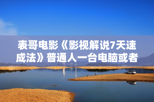 表哥电影《影视解说7天速成法》普通人一台电脑或者一部手机，小白快速起号
