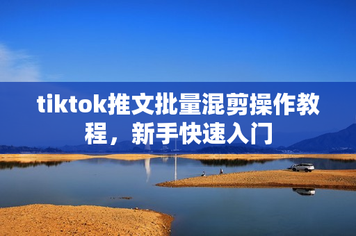 tiktok推文批量混剪操作教程，新手快速入门