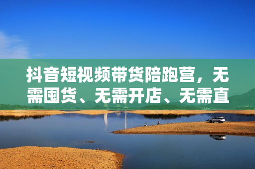 抖音短视频带货陪跑营，无需囤货、无需开店、无需直播,无需付费投流