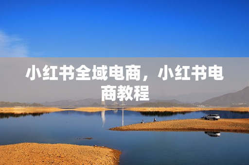 小红书全域电商，小红书电商教程