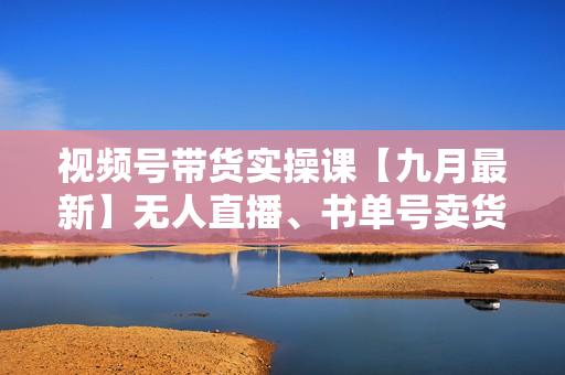 视频号带货实操课【九月最新】无人直播、书单号卖货、个人IP口播等，钉钉直播课+资料素材