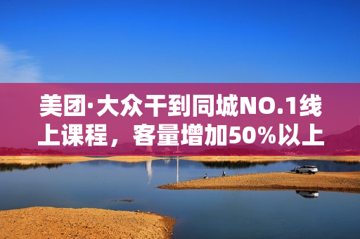 美团·大众干到同城NO.1线上课程，客量增加50%以上起，业绩提升50%以上起