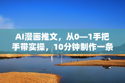 AI漫画推文，从0—1手把手带实操，10分钟制作一条原创视频