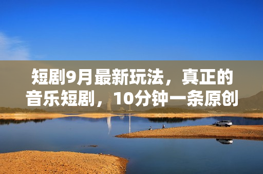 短剧9月最新玩法，真正的音乐短剧，10分钟一条原创