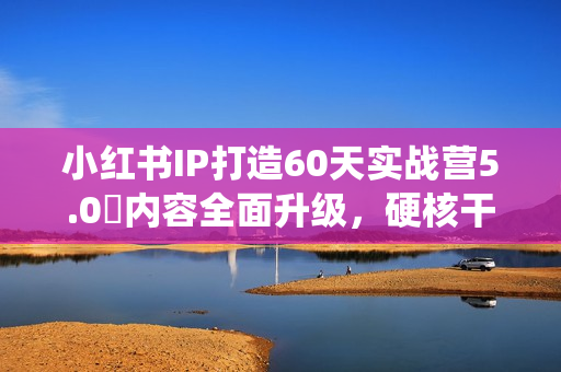 小红书IP打造60天实战营5.0​内容全面升级，硬核干货，一站式引流变现系统课
