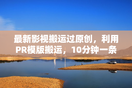 最新影视搬运过原创，利用PR模版搬运，10分钟一条作品 ，100%过原创【教程+PR模板】