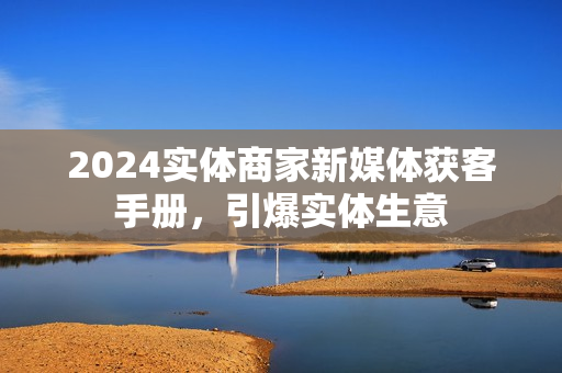 2024实体商家新媒体获客手册，引爆实体生意