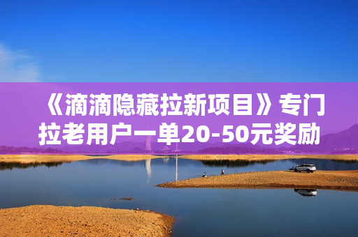 《滴滴隐藏拉新项目》专门拉老用户一单20-50元奖励，提供入口和玩法教程