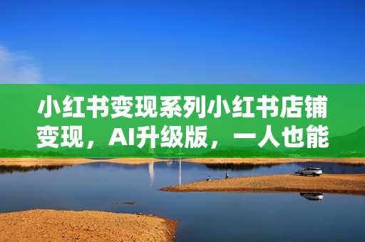 小红书变现系列小红书店铺变现，AI升级版，一人也能开16家店铺