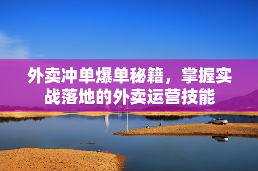 外卖冲单爆单秘籍，掌握实战落地的外卖运营技能