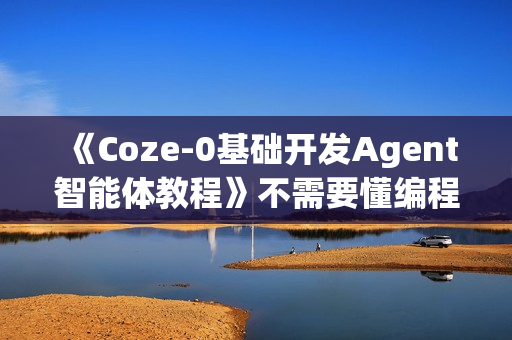 《Coze-0基础开发Agent智能体教程》不需要懂编程，做属于自己的对话机器人