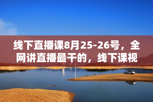 线下直播课8月25-26号，全网讲直播最干的，线下课视频3小时